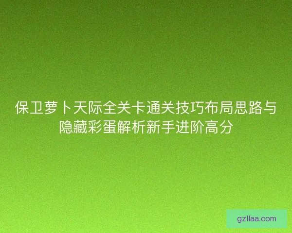 保卫萝卜天际全关卡通关技巧布局思路与隐藏彩蛋解析新手进阶高分