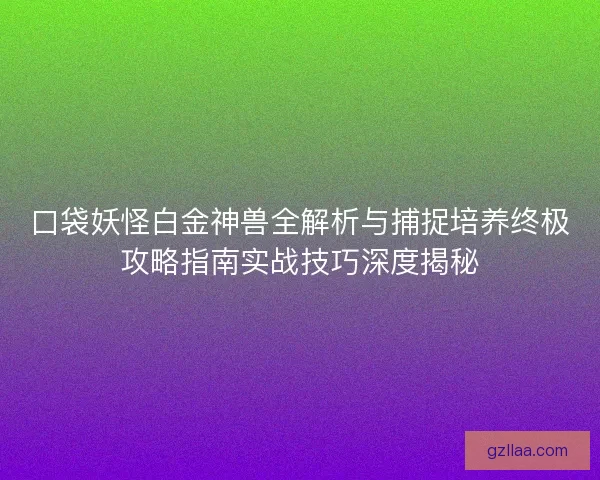 口袋妖怪白金神兽全解析与捕捉培养终极攻略指南实战技巧深度揭秘