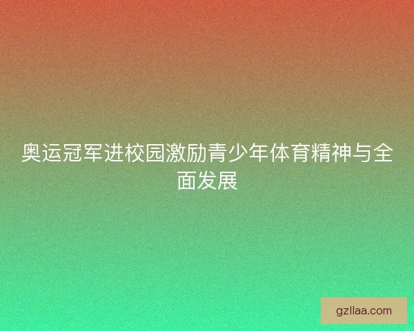 奥运冠军进校园激励青少年体育精神与全面发展