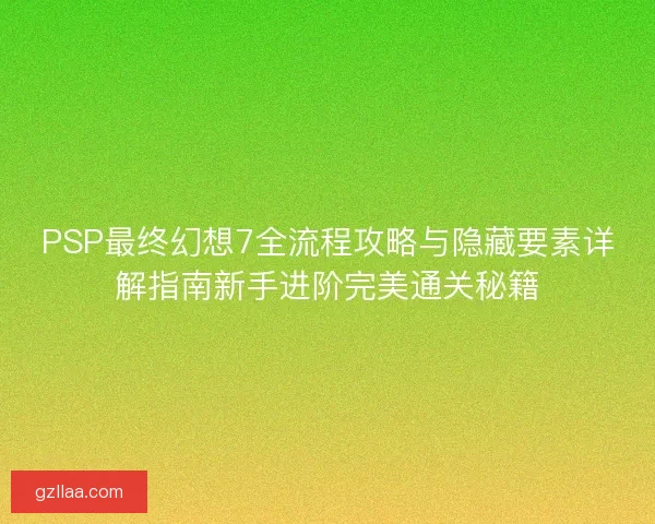 PSP最终幻想7全流程攻略与隐藏要素详解指南新手进阶完美通关秘籍